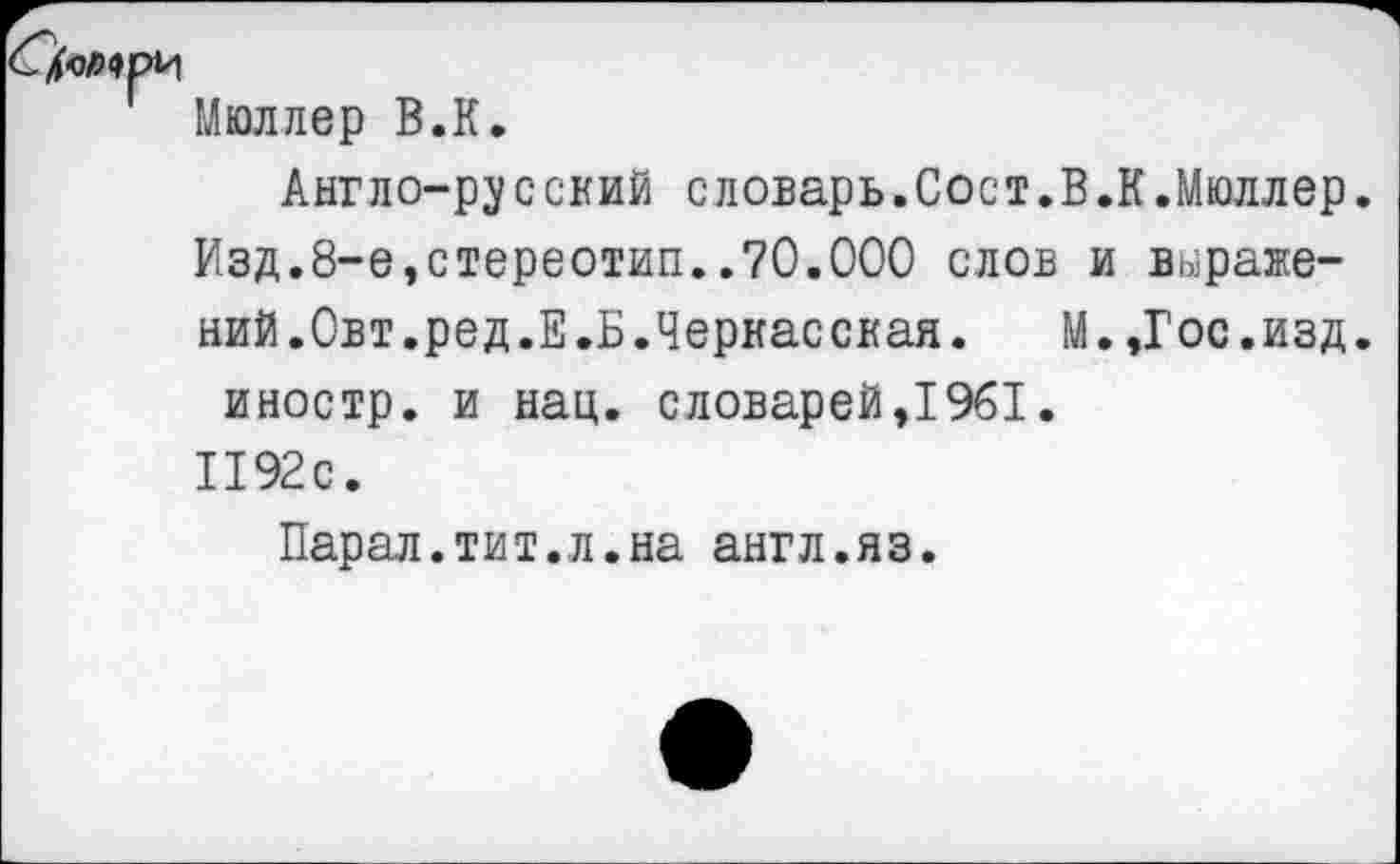 ﻿Мюллер В.К.
Англо-русский словарь.Сост.В.К.Мюллер.
Изд.8-е,стереотип..70.000 слов и выражений.Овт.ред.Е.Б.Черкас свая. М.,Гос.изд.
иностр, и нац. словарей,1961.
1192с.
Парал.тит.л.на англ.яз.